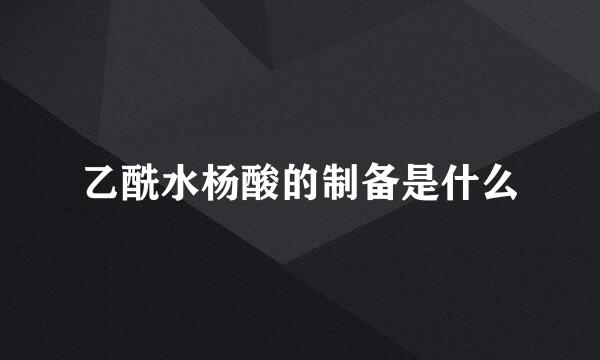 乙酰水杨酸的制备是什么