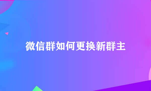 微信群如何更换新群主