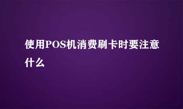 使用POS机消费刷卡时要注意什么