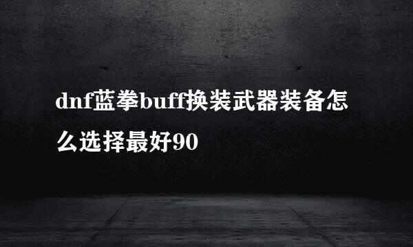 dnf蓝拳buff换装武器装备怎么选择最好90
