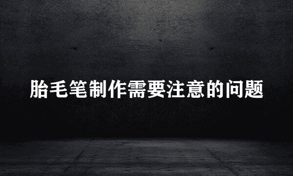 胎毛笔制作需要注意的问题