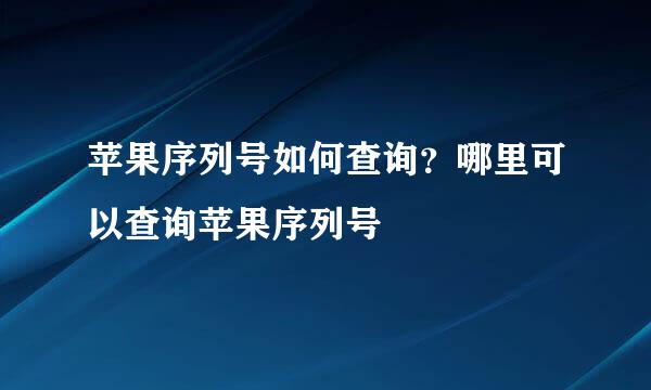 苹果序列号如何查询?哪里可以查询苹果序列号