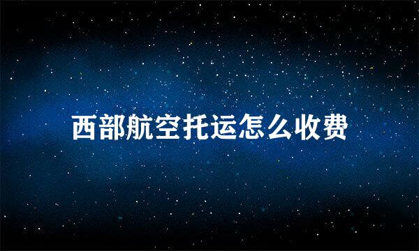西部航空托运怎么收费