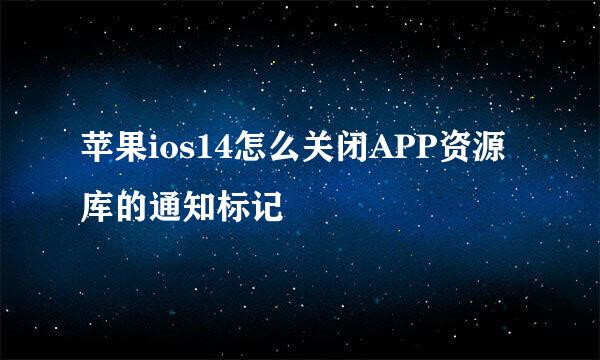 苹果ios14怎么关闭APP资源库的通知标记