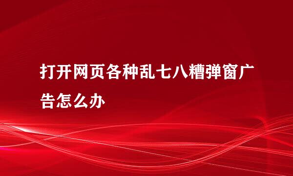 打开网页各种乱七八糟弹窗广告怎么办