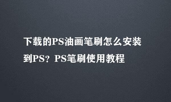 下载的PS油画笔刷怎么安装到PS？PS笔刷使用教程