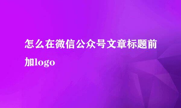 怎么在微信公众号文章标题前加logo