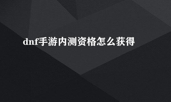 dnf手游内测资格怎么获得