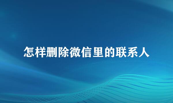 怎样删除微信里的联系人