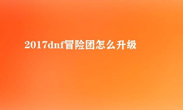 2017dnf冒险团怎么升级