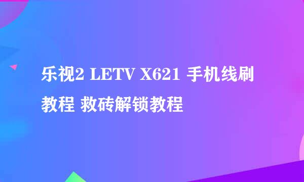 乐视2 LETV X621 手机线刷教程 救砖解锁教程