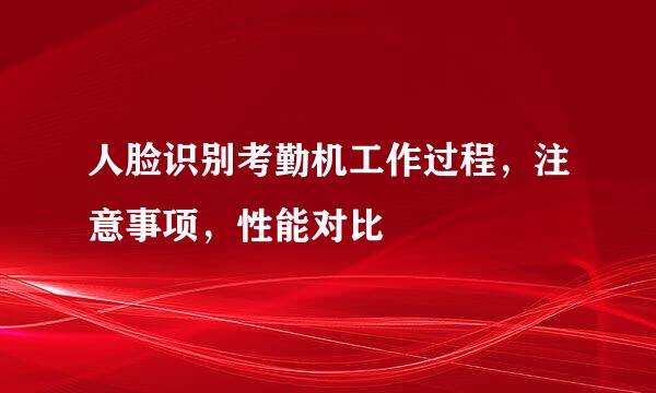 人脸识别考勤机工作过程，注意事项，性能对比