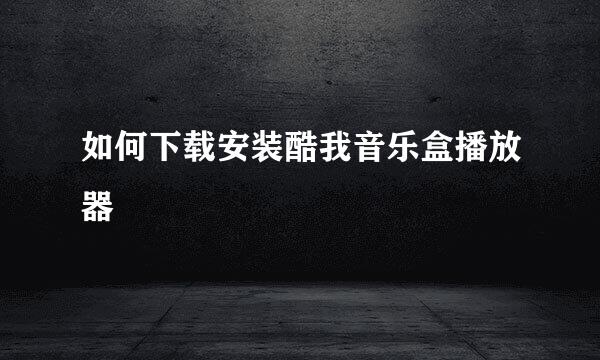 如何下载安装酷我音乐盒播放器