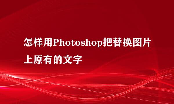 怎样用Photoshop把替换图片上原有的文字