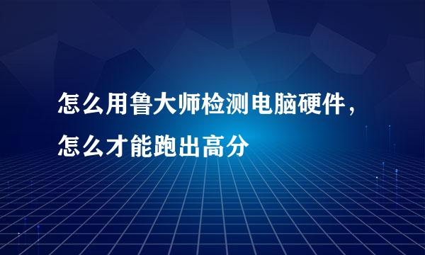 怎么用鲁大师检测电脑硬件，怎么才能跑出高分