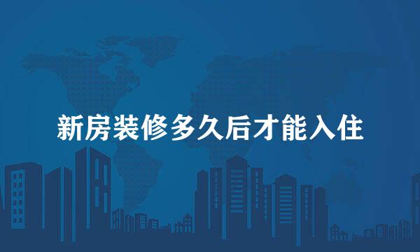 新房装修多久后才能入住
