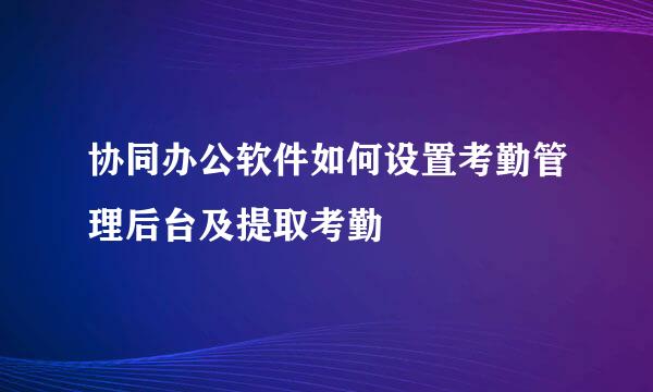 协同办公软件如何设置考勤管理后台及提取考勤