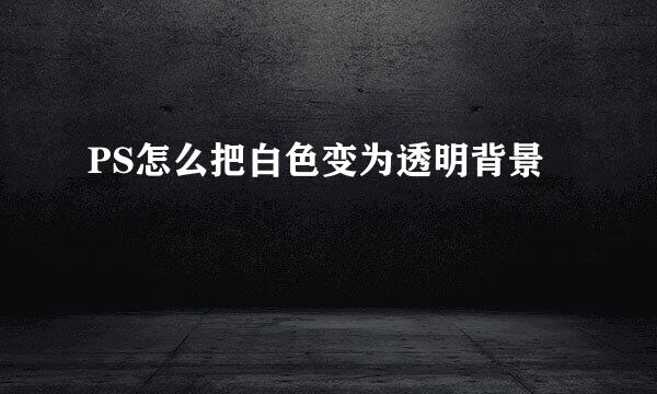 PS怎么把白色变为透明背景