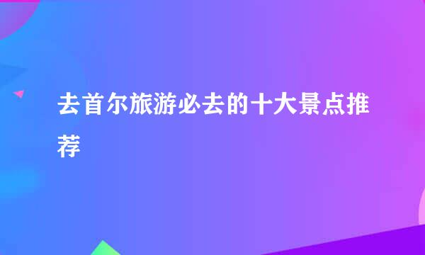 去首尔旅游必去的十大景点推荐