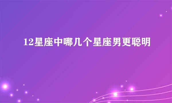 12星座中哪几个星座男更聪明