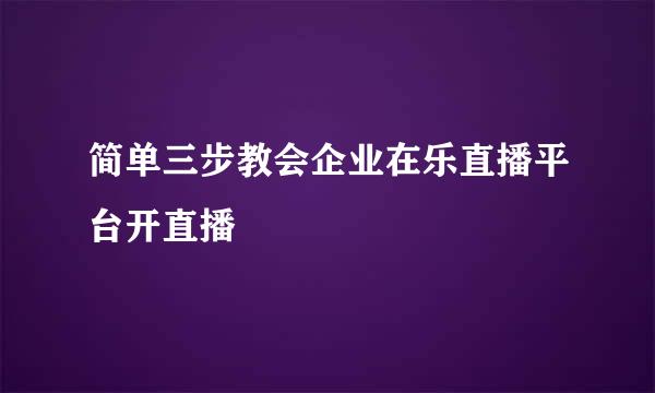 简单三步教会企业在乐直播平台开直播