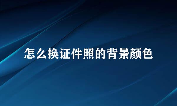 怎么换证件照的背景颜色