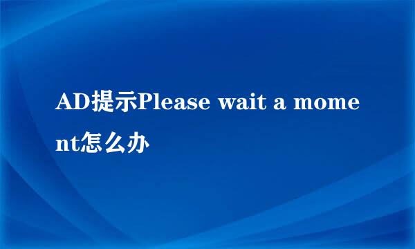 AD提示Please wait a moment怎么办