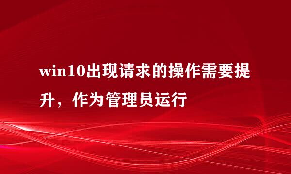 win10出现请求的操作需要提升，作为管理员运行