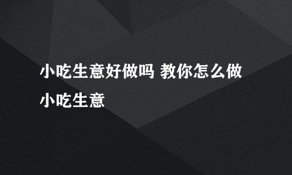 小吃生意好做吗 教你怎么做小吃生意