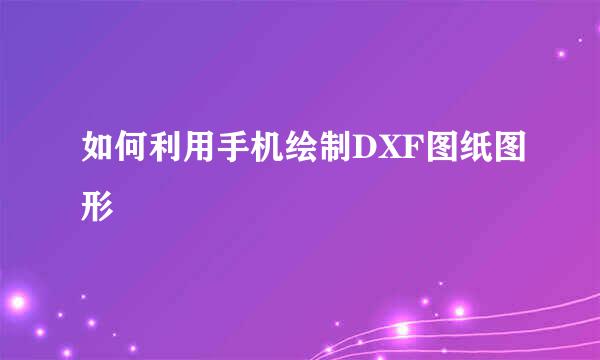 如何利用手机绘制DXF图纸图形