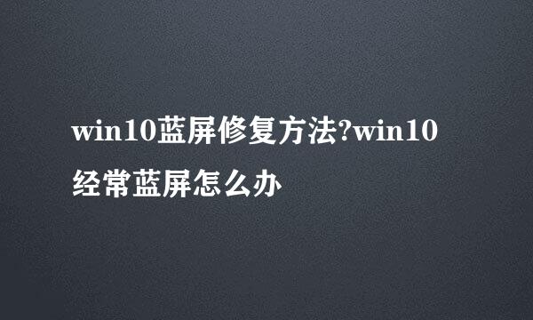 win10蓝屏修复方法?win10经常蓝屏怎么办