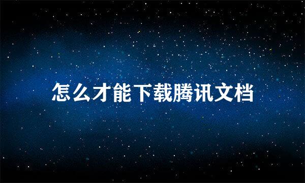 怎么才能下载腾讯文档
