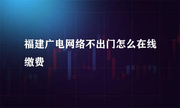 福建广电网络不出门怎么在线缴费
