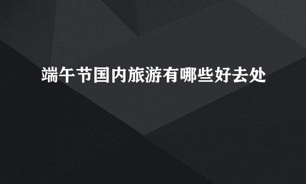 端午节国内旅游有哪些好去处