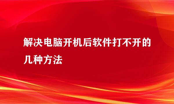 解决电脑开机后软件打不开的几种方法