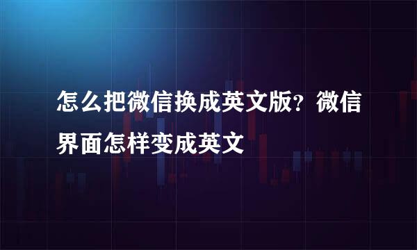 怎么把微信换成英文版?微信界面怎样变成英文