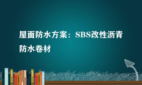 屋面防水方案:SBS改性沥青防水卷材