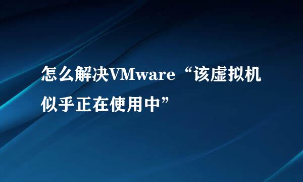 怎么解决VMware“该虚拟机似乎正在使用中”