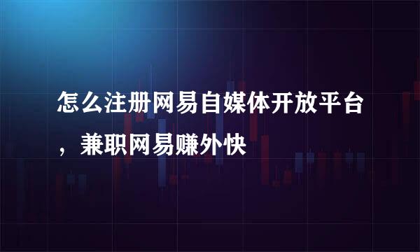 怎么注册网易自媒体开放平台，兼职网易赚外快