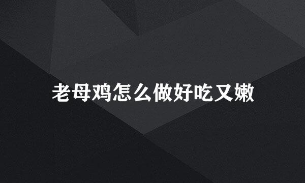 老母鸡怎么做好吃又嫩