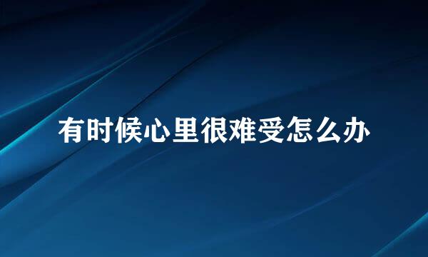 有时候心里很难受怎么办