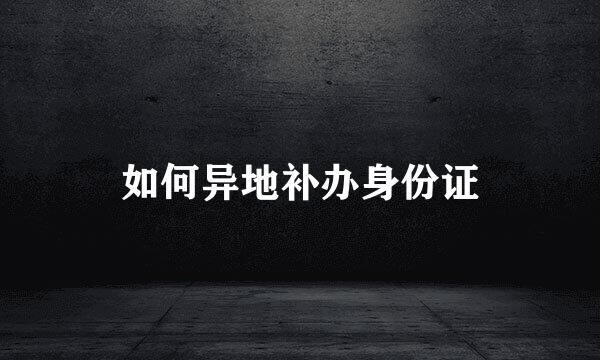 如何异地补办身份证