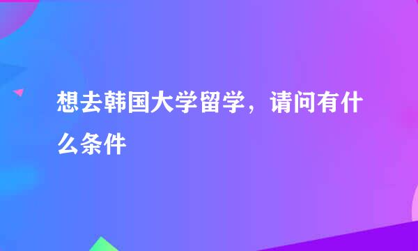 想去韩国大学留学，请问有什么条件