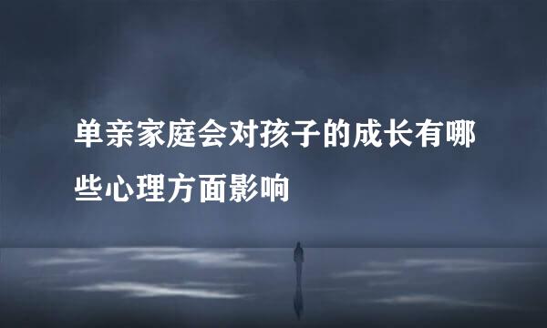单亲家庭会对孩子的成长有哪些心理方面影响