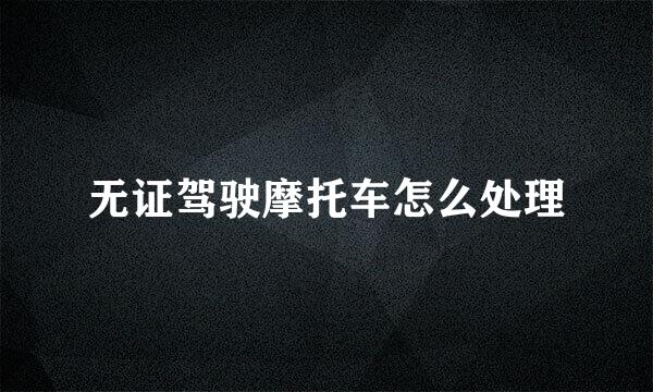 无证驾驶摩托车怎么处理