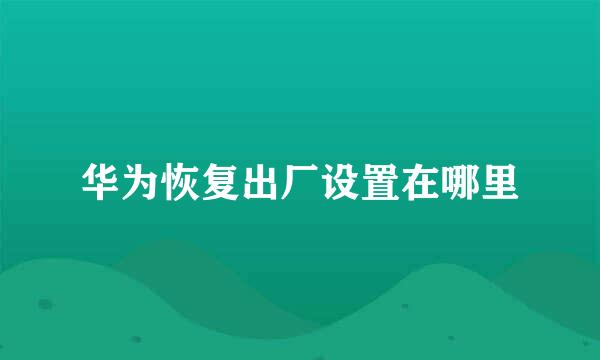 华为恢复出厂设置在哪里