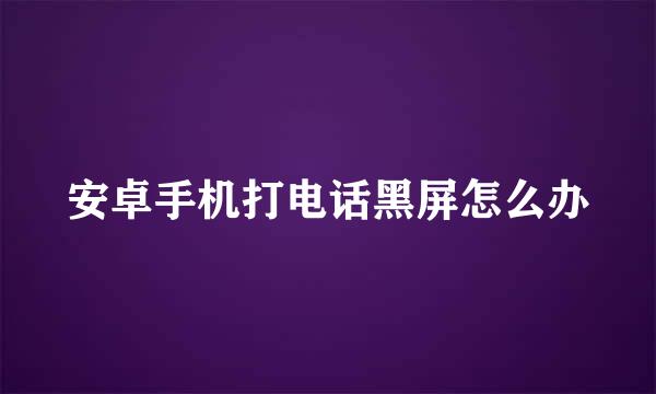 安卓手机打电话黑屏怎么办