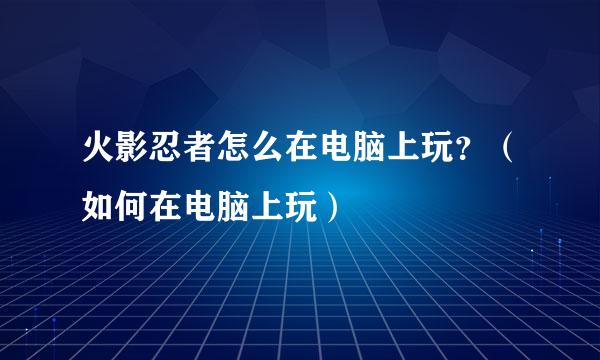 火影忍者怎么在电脑上玩？（如何在电脑上玩）