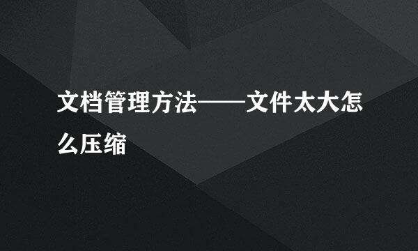 文档管理方法——文件太大怎么压缩