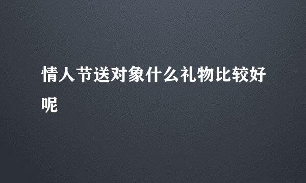 情人节送对象什么礼物比较好呢